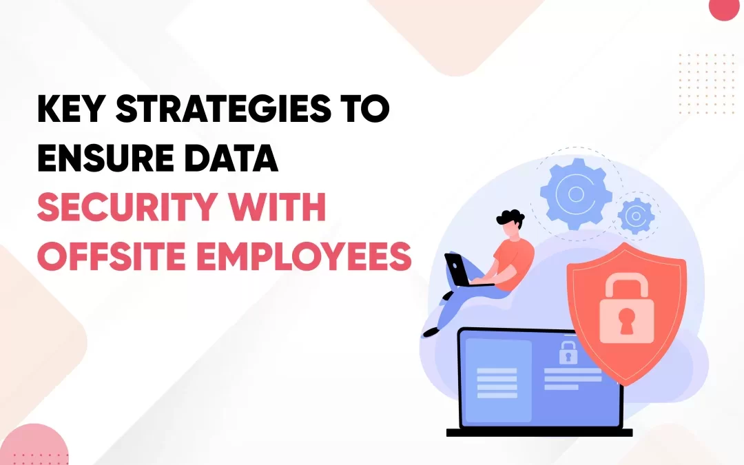 Key Strategies to Ensure Data Security with Off-Site Employees